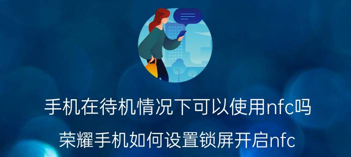 手机在待机情况下可以使用nfc吗 荣耀手机如何设置锁屏开启nfc？